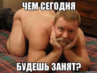 Чем сегодня будешь занят?