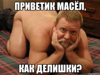 Приветик Масёл, как делишки?