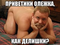 Приветики Олежка, как делишки?