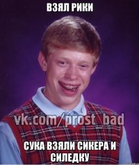 взял рики сука взяли сикера и силедку