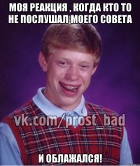 моя реакция , когда кто то не послушал моего совета и облажался!