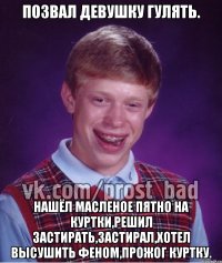 Позвал девушку гулять. Нашёл масленое пятно на куртки,решил застирать,застирал,хотел высушить феном,прожог куртку.