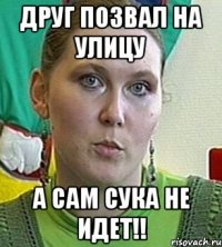 Друг позвал на улицу А сам сука не идет!!