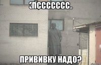 Пссссссс Прививку надо?