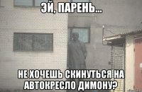  Не хочешь скинуться на автокресло Димону?