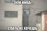 ЭЙ НИКА СПАТЬ НЕ ХОЧЕШЬ?