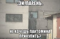 Эй, парень Не хочешь лактомина прикупить?