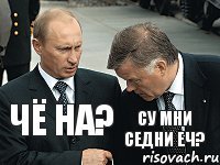 Чё на? Су мни седни еч?