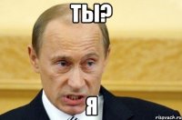 ТЫ? Я