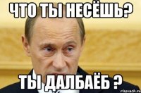 что ты несёшь? ты далбаёб ?