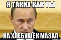 Я таких как ты На хлебушек мазал