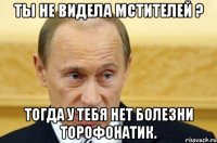 Ты не видела Мстителей ? тогда у тебя нет болезни Торофонатик.