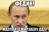 ФЕДИН! МАЛОВАТО МИРЗАЕВУ ДАЛ!