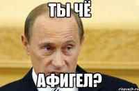 ты чё афигел?