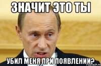 Значит это ты убил меня при появлении?