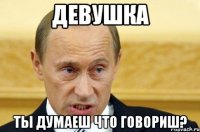 Девушка ты думаеш что говориш?