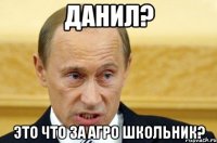 Данил? Это что за агро школьник?