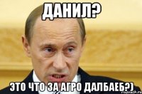 Данил? Это что за агро далбаеб?)