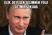 Elik, deyesen Selimnen yola getmirsen aaa 