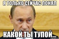 Я только сейчас понял Какой ты тупой...