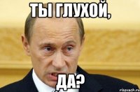 ты глухой, да?