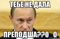 тебе не дала преподша??0_о