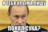 Я ТЕБЯ КРЫМА ЛИШУ ПОНЯЛ,СУКА?