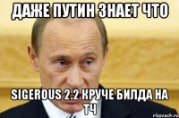 Даже Путин знает что Sigerous 2.2 круче билда на ТЧ