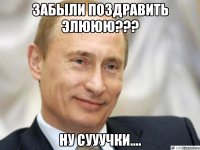 ЗАБЫЛИ ПОЗДРАВИТЬ ЭЛЮЮЮ??? НУ СУУУЧКИ....