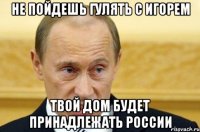 Не пойдешь гулять с игорем твой дом будет принадлежать России