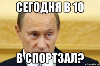 Сегодня в 10 В спортзал?