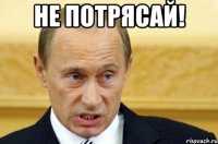 Не потрясай! 