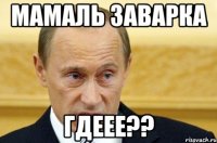 Мамаль заварка гдеее??