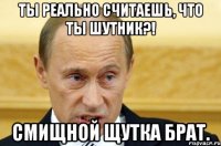 Ты реально считаешь, что ты шутник?! Смищной щутка брат.