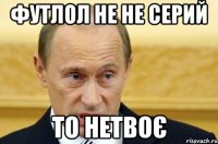 ФУТЛОЛ НЕ НЕ СЕРИЙ ТО НЕТВОЄ