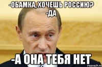 -Обамка, хочешь Россию? -Да -А она тебя нет