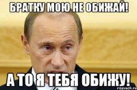 Братку мою не обижай! А то я тебя обижу!