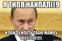 я типя наипал((9 и пайду ипать тваю мамку )00)))))0))))