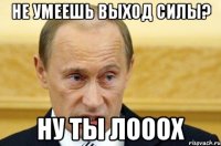 Не умеешь выход силы? Ну ты лооох