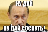 Ну дай Ну дай соснуть!