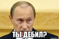  Ты дебил?