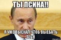 ТЫ псина!! Я уже выехал чтоб выебать тебя