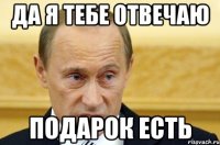 да я тебе отвечаю подарок есть