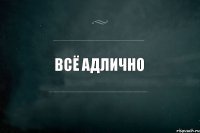 ВСЁ АДЛИЧНО 