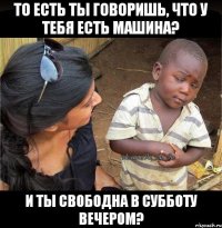 то есть ты говоришь, что у тебя есть машина? и ты свободна в субботу вечером?