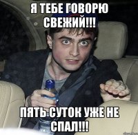 Я тебе говорю свежий!!! Пять суток уже не спал!!!