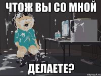 чтож вы со мной делаете?