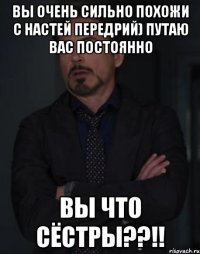 вы очень сильно похожи с Настей Передрий) путаю вас постоянно Вы что Сёстры??!!