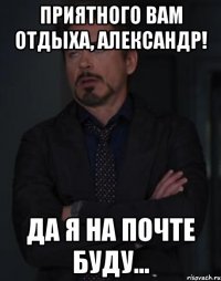 Приятного вам отдыха, Александр! Да я на почте буду...