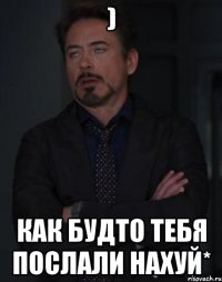 ) Как будто тебя послали нахуй*